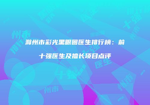 滁州市彩光黑眼圈医生排行榜：前十强医生及擅长项目点评