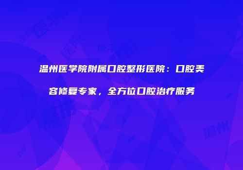 温州医学院附属口腔整形医院：口腔美容修复专家，全方位口腔治疗服务