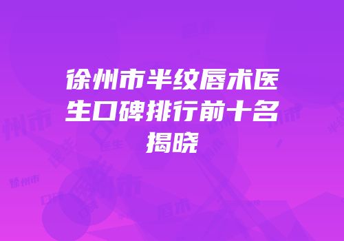徐州市半纹唇术医生口碑排行前十名揭晓