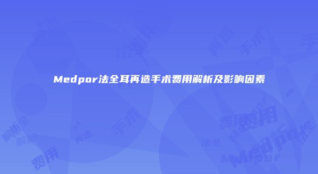 Medpor法全耳再造手术费用解析及影响因素