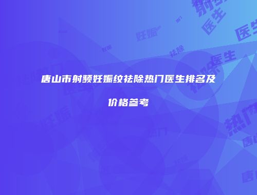 唐山市射频妊娠纹祛除热门医生排名及价格参考