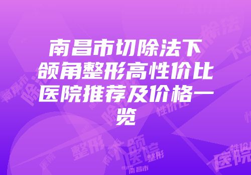 南昌市切除法下颌角整形高性价比医院推荐及价格一览