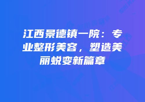 江西景德镇一院：专业整形美容，塑造美丽蜕变新篇章