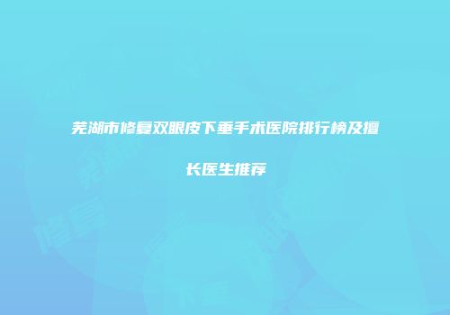 芜湖市修复双眼皮下垂手术医院排行榜及擅长医生推荐