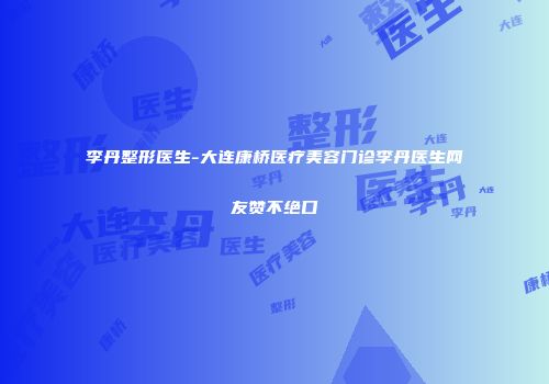 李丹整形医生-大连康桥医疗美容门诊李丹医生网友赞不绝口