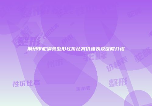 荆州市驼峰鼻整形性价比高价格表及医院介绍