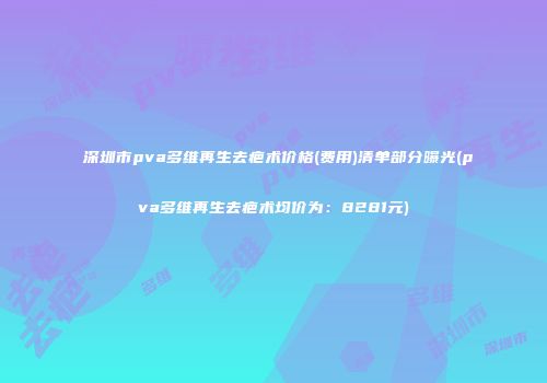 深圳市pva多维再生去疤术价格(费用)清单部分曝光(pva多维再生去疤术均价为：8281元)