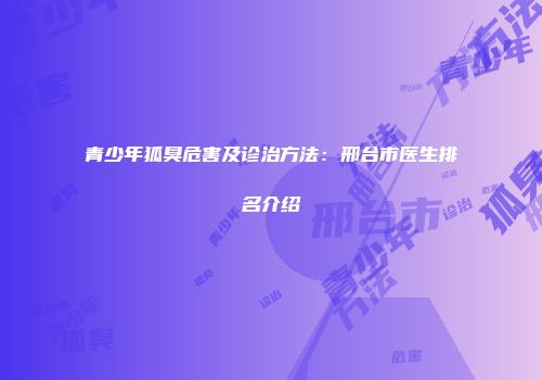 青少年狐臭危害及诊治方法：邢台市医生排名介绍