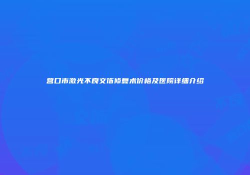 营口市激光不良文饰修复术价格及医院详细介绍