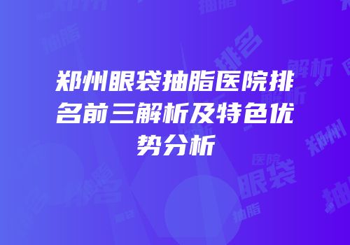 郑州眼袋抽脂医院排名前三解析及特色优势分析