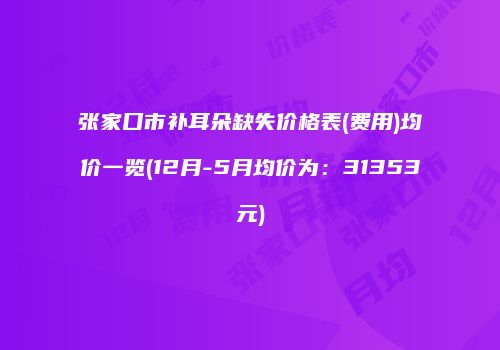 张家口市补耳朵缺失价格表(费用)均价一览(12月-5月均价为：31353元)