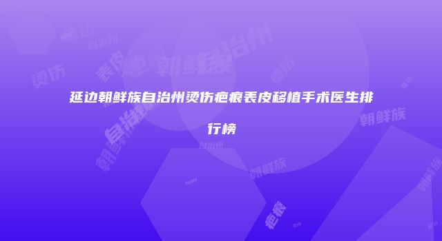 延边朝鲜族自治州烫伤疤痕表皮移植手术医生排行榜