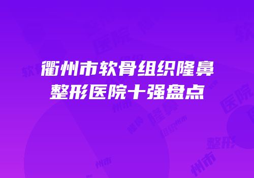 衢州市软骨组织隆鼻整形医院十强盘点