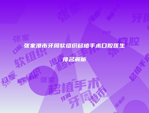张家港市牙周软组织移植手术口腔医生排名解析