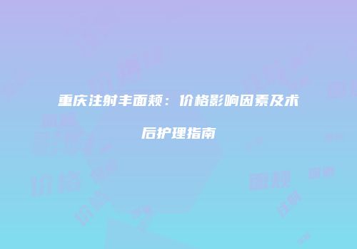 重庆注射丰面颊：价格影响因素及术后护理指南