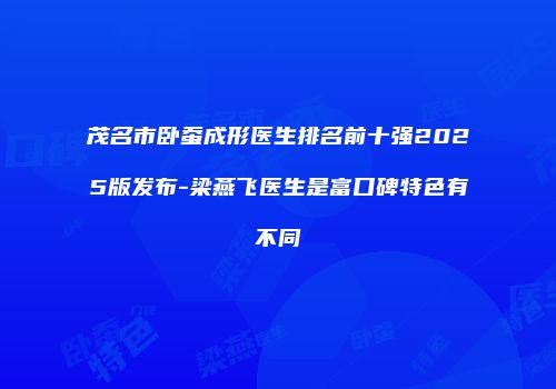 茂名市卧蚕成形医生排名前十强2025版发布-梁燕飞医生是富口碑特色有不同