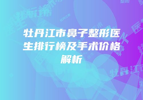 牡丹江市鼻子整形医生排行榜及手术价格解析
