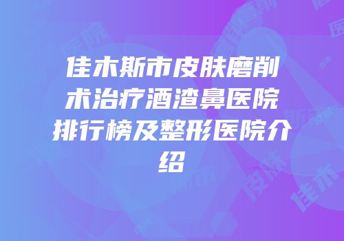 佳木斯市皮肤磨削术治疗酒渣鼻医院排行榜及整形医院介绍