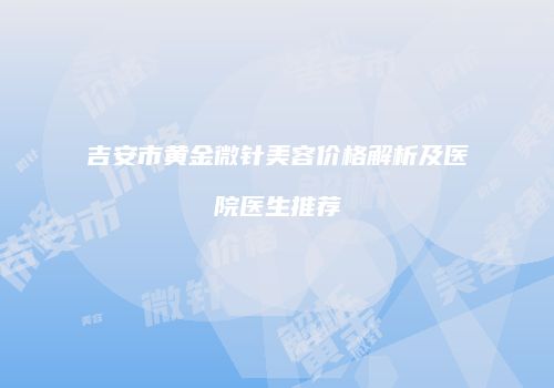 吉安市黄金微针美容价格解析及医院医生推荐