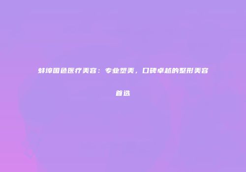 蚌埠国色医疗美容：专业塑美，口碑卓越的整形美容首选