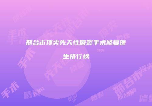 邢台市顶尖先天性唇裂手术修复医生排行榜