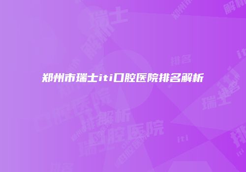 郑州市瑞士iti口腔医院排名解析