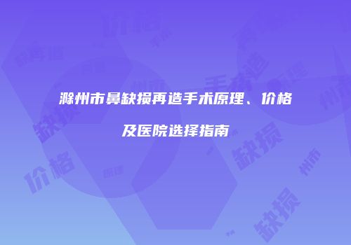 滁州市鼻缺损再造手术原理、价格及医院选择指南