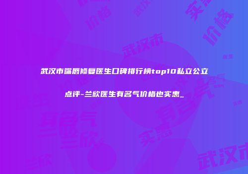 武汉市嘴唇修复医生口碑排行榜top10私立公立点评-兰欣医生有名气价格也实惠_