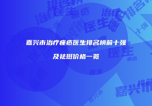嘉兴市治疗痤疮医生排名榜前十强及祛斑价格一览