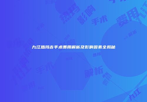 九江热玛吉手术费用解析及影响因素全揭秘