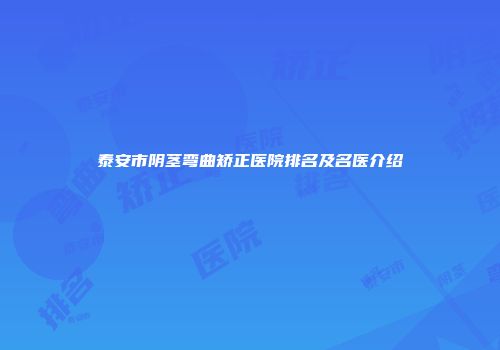 泰安市阴茎弯曲矫正医院排名及名医介绍