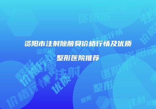 资阳市注射除腋臭价格行情及优质整形医院推荐