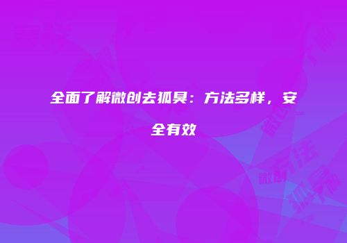 全面了解微创去狐臭：方法多样，安全有效