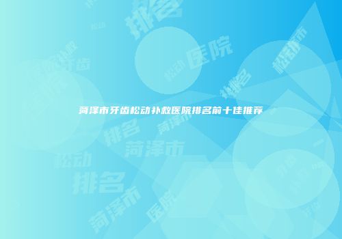 菏泽市牙齿松动补救医院排名前十佳推荐