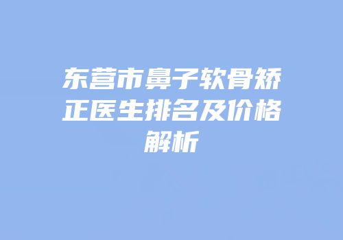 东营市鼻子软骨矫正医生排名及价格解析