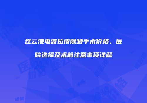 连云港电波拉皮除皱手术价格、医院选择及术前注意事项详解