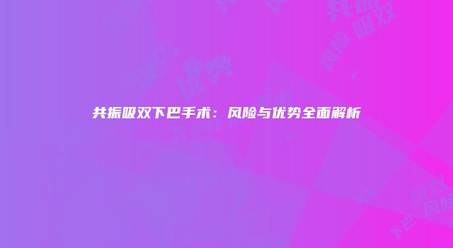 共振吸双下巴手术：风险与优势全面解析
