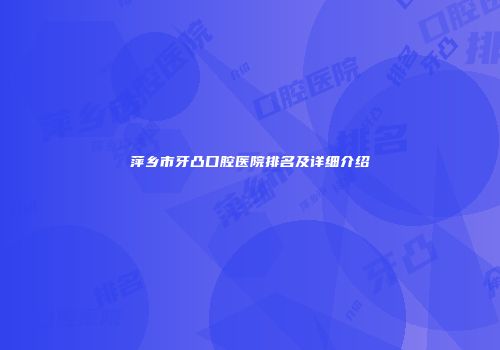 萍乡市牙凸口腔医院排名及详细介绍