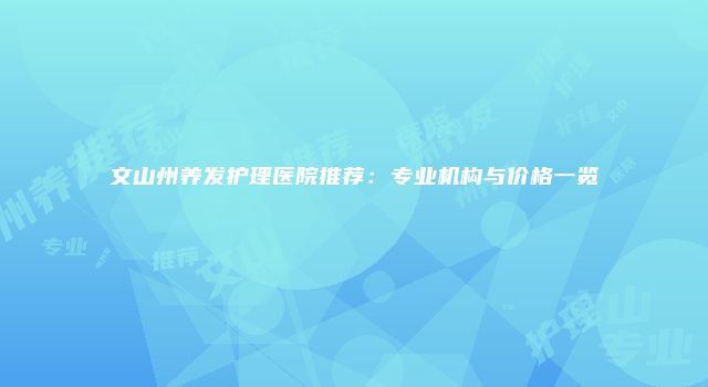 文山州养发护理医院推荐：专业机构与价格一览