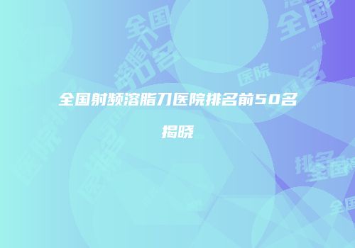 全国射频溶脂刀医院排名前50名揭晓