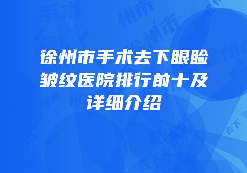 徐州市手术去下眼睑皱纹医院排行前十及详细介绍