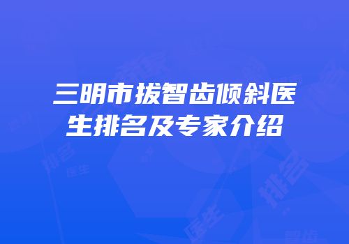 三明市拔智齿倾斜医生排名及专家介绍