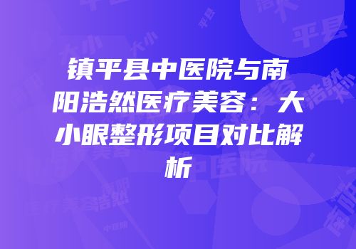 镇平县中医院与南阳浩然医疗美容：大小眼整形项目对比解析