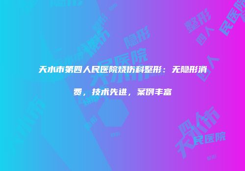 天水市第四人民医院烧伤科整形：无隐形消费，技术先进，案例丰富
