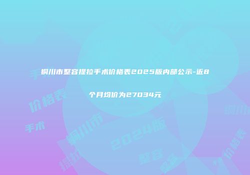 铜川市整容提拉手术价格表2025版内部公示-近8个月均价为27034元