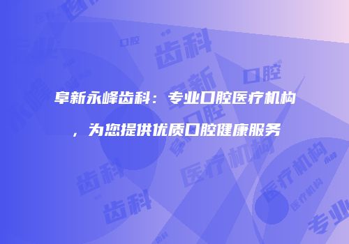 阜新永峰齿科：专业口腔医疗机构，为您提供优质口腔健康服务