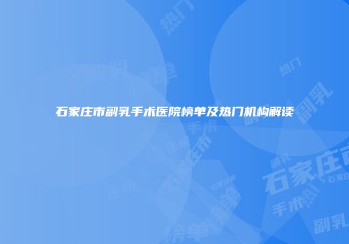 石家庄市副乳手术医院榜单及热门机构解读
