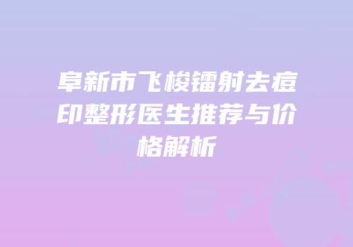 阜新市飞梭镭射去痘印整形医生推荐与价格解析