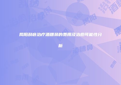 揭阳刮痧治疗酒糟鼻的费用及治愈可能性分析