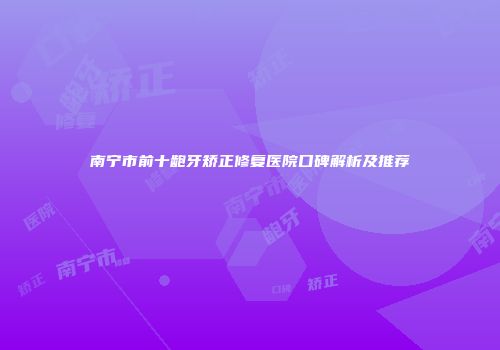 南宁市前十龅牙矫正修复医院口碑解析及推荐